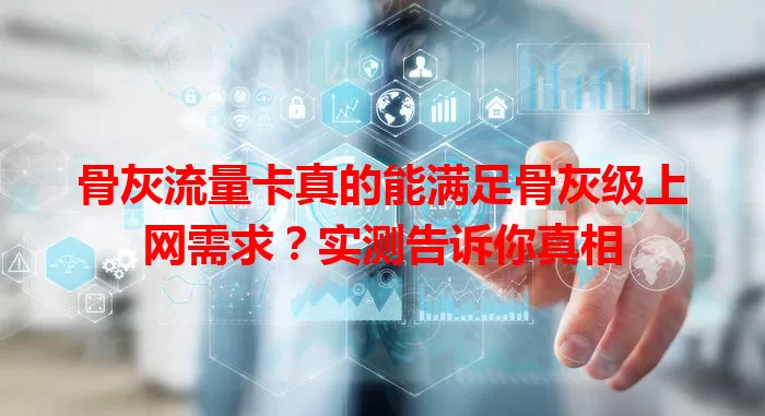 骨灰流量卡真的能满足骨灰级上网需求？实测告诉你真相