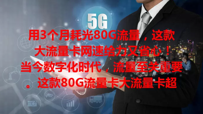 用3个月耗光80G流量，这款大流量卡网速给力又省心！

当今数字化时代，流量至关重要。这款80G流量卡大流量卡超厉害，用3个月，刷视频、追剧、玩游戏、处理大文件都不愁流量，网速超棒，套餐性价比高，快来体验！