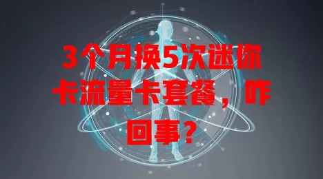 3个月换5次迷你卡流量卡套餐，咋回事？
