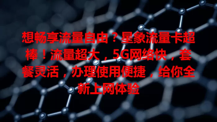 想畅享流量自由？星象流量卡超棒！流量超大，5G网络快，套餐灵活，办理使用便捷，给你全新上网体验