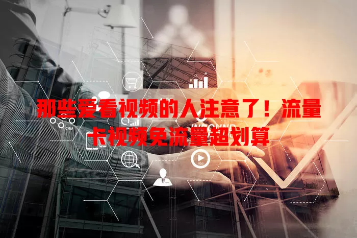 那些爱看视频的人注意了！流量卡视频免流量超划算