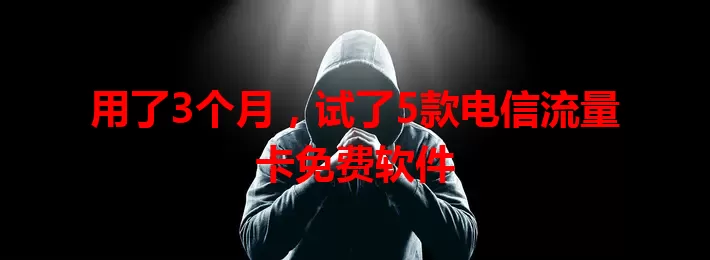 用了3个月，试了5款电信流量卡免费软件
