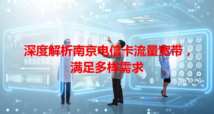 深度解析南京电信卡流量宽带，满足多样需求