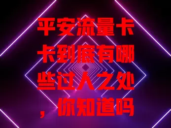 平安流量卡卡到底有哪些过人之处，你知道吗？