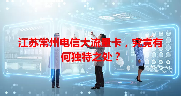江苏常州电信大流量卡，究竟有何独特之处？