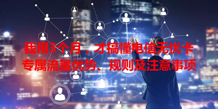 我用3个月，才搞懂电信无忧卡专属流量优势、规则及注意事项