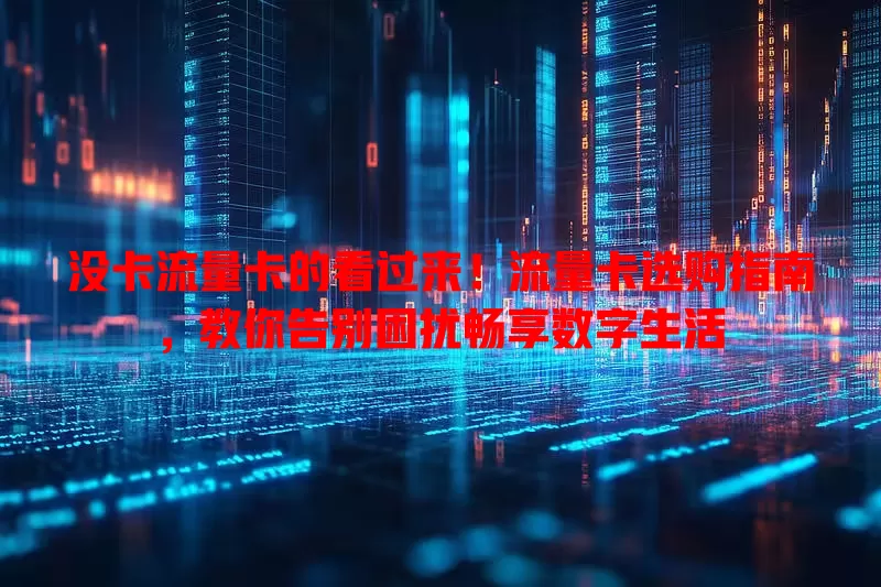 没卡流量卡的看过来！流量卡选购指南，教你告别困扰畅享数字生活