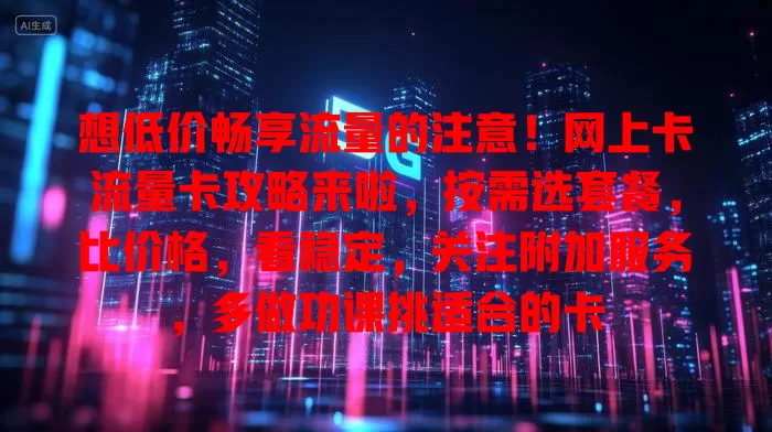 想低价畅享流量的注意！网上卡流量卡攻略来啦，按需选套餐，比价格，看稳定，关注附加服务，多做功课挑适合的卡