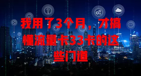 我用了3个月，才搞懂流量卡33卡的这些门道
