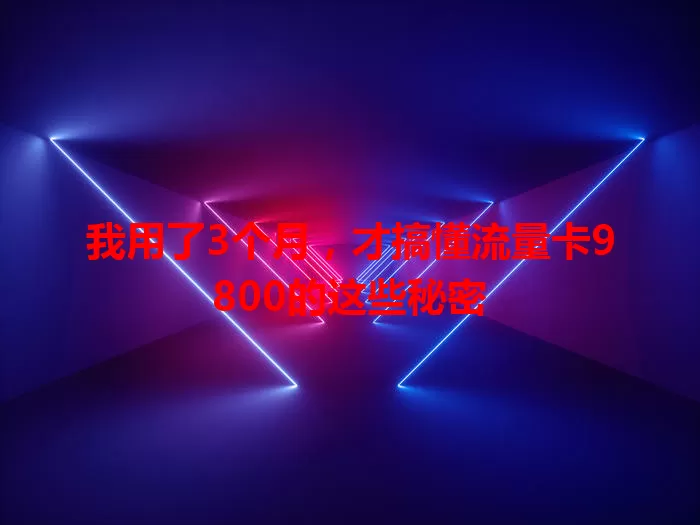 我用了3个月，才搞懂流量卡9800的这些秘密