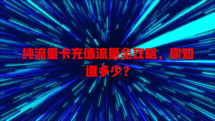 纯流量卡充值流量全攻略，你知道多少？