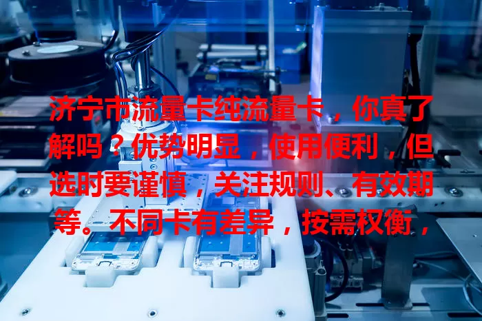 济宁市流量卡纯流量卡，你真了解吗？优势明显，使用便利，但选时要谨慎，关注规则、有效期等。不同卡有差异，按需权衡，做好了解才能挑到适合的，畅享网络无限可能