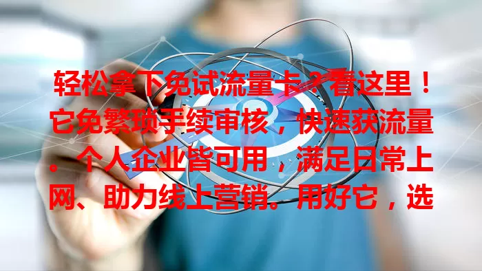 轻松拿下免试流量卡？看这里！它免繁琐手续审核，快速获流量。个人企业皆可用，满足日常上网、助力线上营销。用好它，选对套餐、规划流量，网络生活更精彩