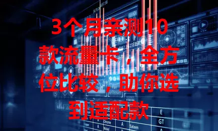 3个月亲测10款流量卡，全方位比较，助你选到适配款