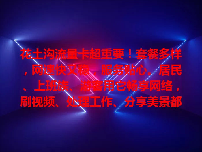 花土沟流量卡超重要！套餐多样，网速快又稳，服务贴心。居民、上班族、游客用它畅享网络，刷视频、处理工作、分享美景都轻松，无流量烦恼，随时紧密连世界！