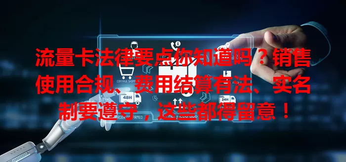 流量卡法律要点你知道吗？销售使用合规、费用结算有法、实名制要遵守，这些都得留意！