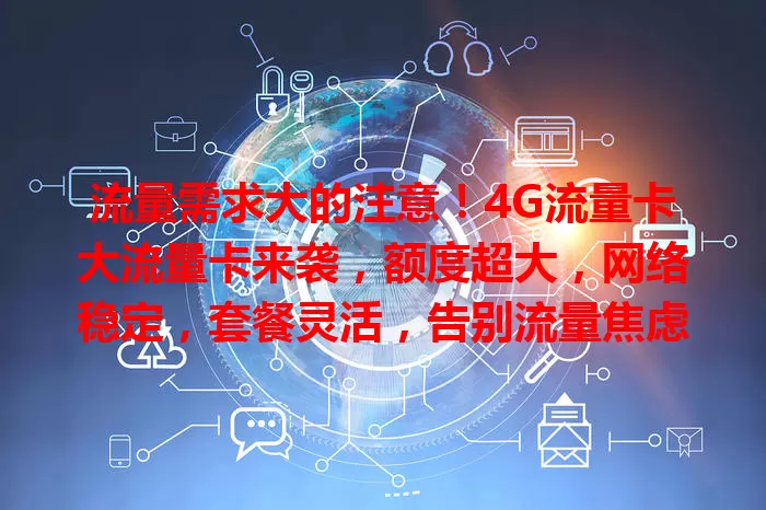 流量需求大的注意！4G流量卡大流量卡来袭，额度超大，网络稳定，套餐灵活，告别流量焦虑