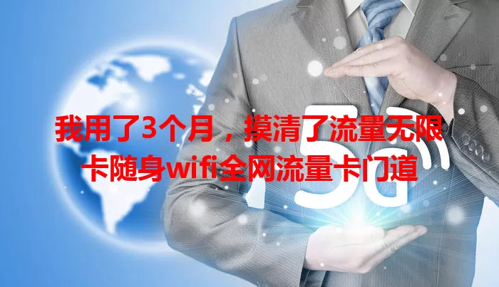 我用了3个月，摸清了流量无限卡随身wifi全网流量卡门道