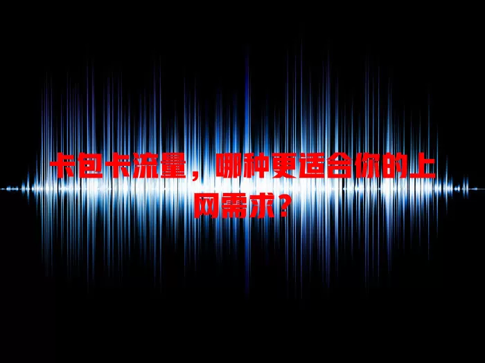 卡包卡流量，哪种更适合你的上网需求？