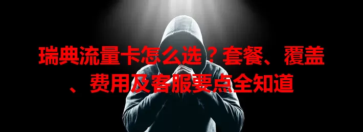 瑞典流量卡怎么选？套餐、覆盖、费用及客服要点全知道