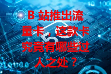 B 站推出流量卡，这款卡究竟有哪些过人之处？