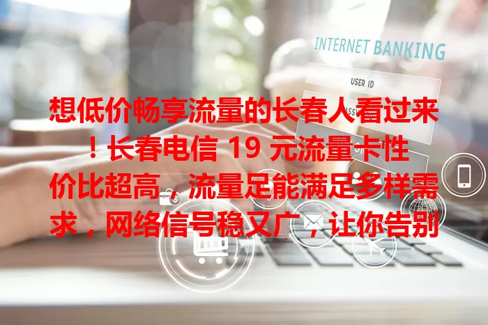 想低价畅享流量的长春人看过来！长春电信 19 元流量卡性价比超高，流量足能满足多样需求，网络信号稳又广，让你告别高额流量费，轻松享受便捷通信。