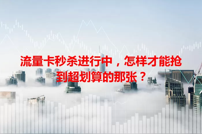 流量卡秒杀进行中，怎样才能抢到超划算的那张？