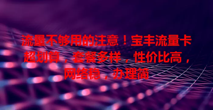 流量不够用的注意！宝丰流量卡超划算，套餐多样，性价比高，网络稳，办理简