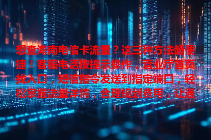 想查海南电信卡流量？这三种方法超便捷！客服电话按提示操作，营业厅首页找入口，短信指令发送到指定端口，轻松掌握流量详情，合理规划费用，让通信更顺畅！