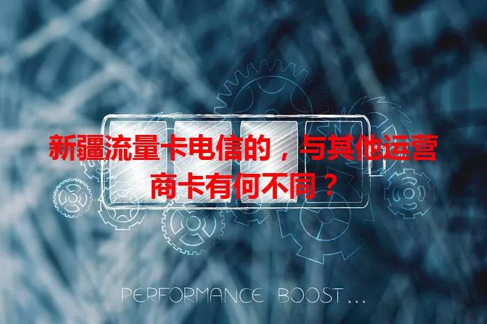 新疆流量卡电信的，与其他运营商卡有何不同？