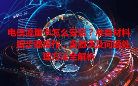 电信流量卡怎么安装？准备材料，按步骤操作，含激活及问题处理方法全解析