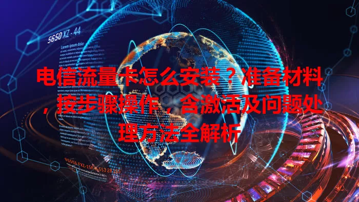 电信流量卡怎么安装？准备材料，按步骤操作，含激活及问题处理方法全解析