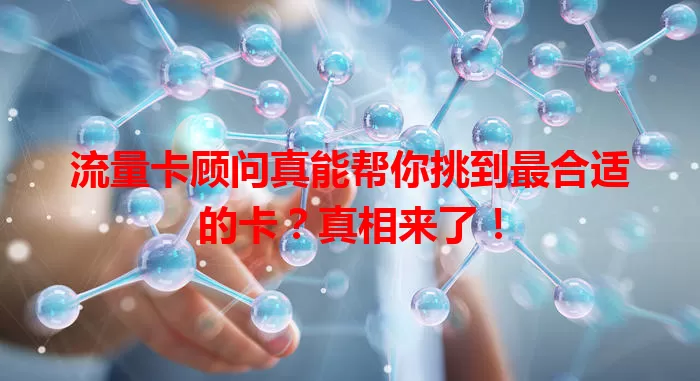 流量卡顾问真能帮你挑到最合适的卡？真相来了！