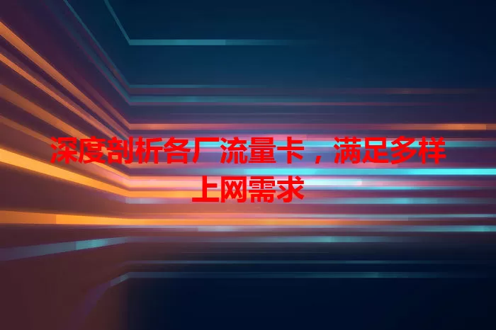 深度剖析各厂流量卡，满足多样上网需求