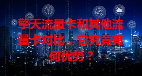 擎天流量卡和其他流量卡对比，它究竟有何优势？