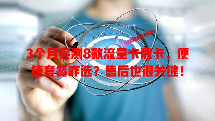 3个月实测8款流量卡靓卡，便捷套餐咋选？售后也很关键！
