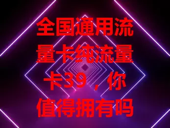 全国通用流量卡纯流量卡39，你值得拥有吗？