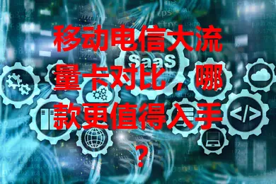 移动电信大流量卡对比，哪款更值得入手？