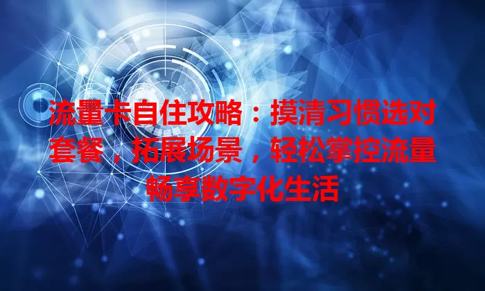 流量卡自住攻略：摸清习惯选对套餐，拓展场景，轻松掌控流量畅享数字化生活
