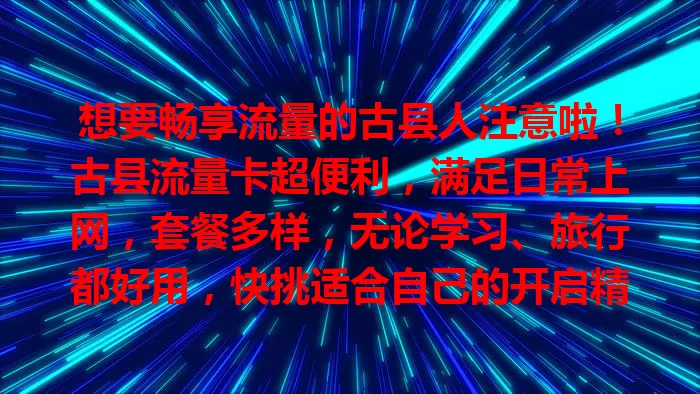 想要畅享流量的古县人注意啦！古县流量卡超便利，满足日常上网，套餐多样，无论学习、旅行都好用，快挑适合自己的开启精彩网络生活