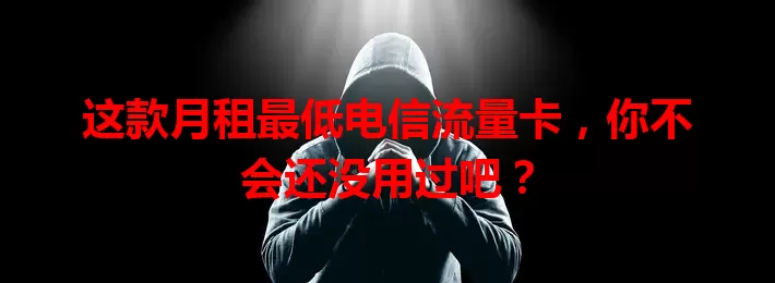 这款月租最低电信流量卡，你不会还没用过吧？