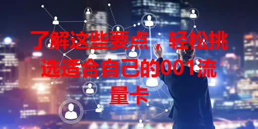 了解这些要点，轻松挑选适合自己的001流量卡