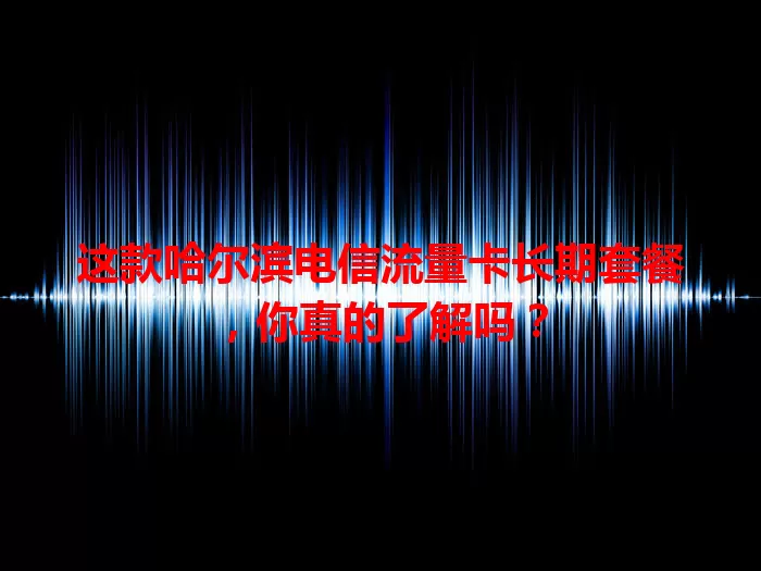 这款哈尔滨电信流量卡长期套餐，你真的了解吗？
