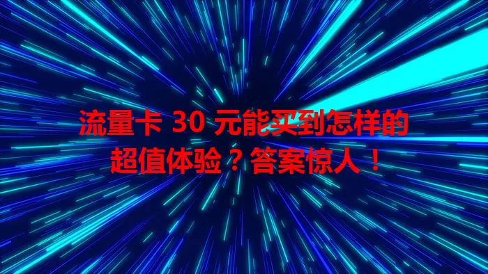 流量卡 30 元能买到怎样的超值体验？答案惊人！
