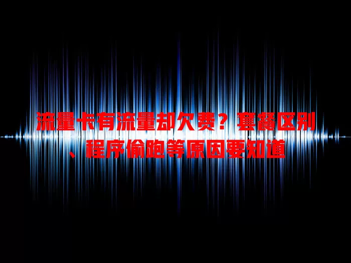 流量卡有流量却欠费？套餐区别、程序偷跑等原因要知道
