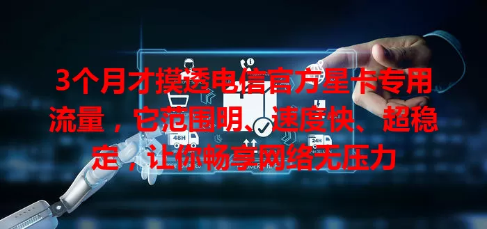 3个月才摸透电信官方星卡专用流量，它范围明、速度快、超稳定，让你畅享网络无压力