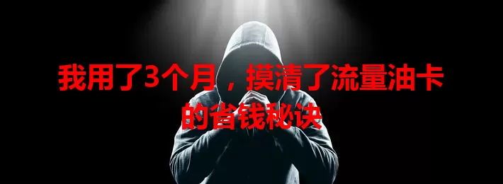 我用了3个月，摸清了流量油卡的省钱秘诀