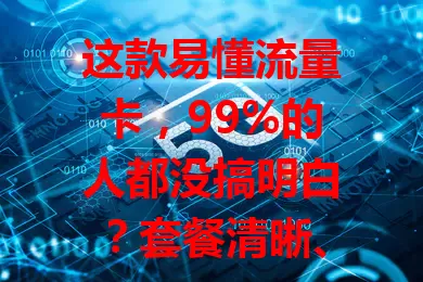 这款易懂流量卡，99%的人都没搞明白？套餐清晰、办理简单、使用便捷，告别流量卡繁琐困扰！