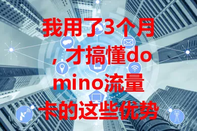 我用了3个月，才搞懂domino流量卡的这些优势