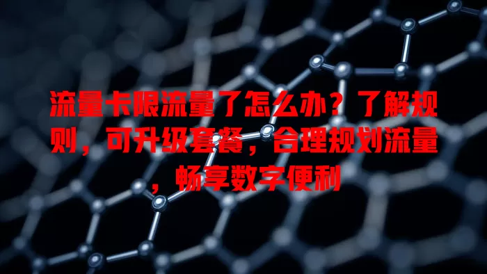 流量卡限流量了怎么办？了解规则，可升级套餐，合理规划流量，畅享数字便利